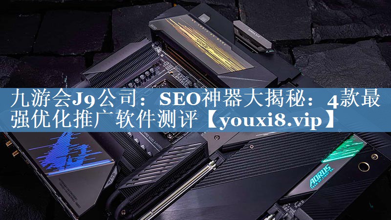 <strong>九游會(huì)J9公司：SEO神器大揭秘：4款最強(qiáng)優(yōu)化推廣軟件測(cè)評(píng)</strong>